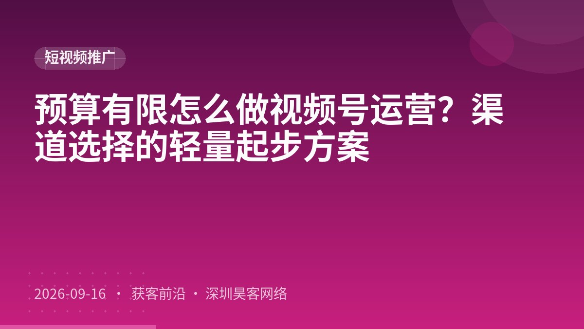 预算有限怎么做视频号运营？渠道选择的轻量起步方案
