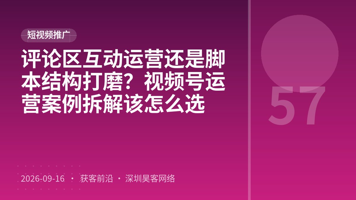 评论区互动运营还是脚本结构打磨？视频号运营案例拆解该怎么选