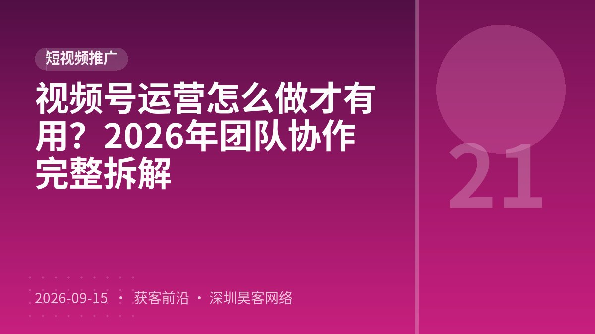 视频号运营怎么做才有用？2026年团队协作完整拆解