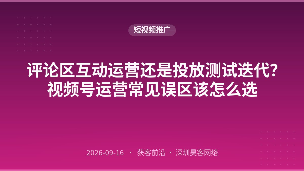 评论区互动运营还是投放测试迭代？视频号运营常见误区该怎么选