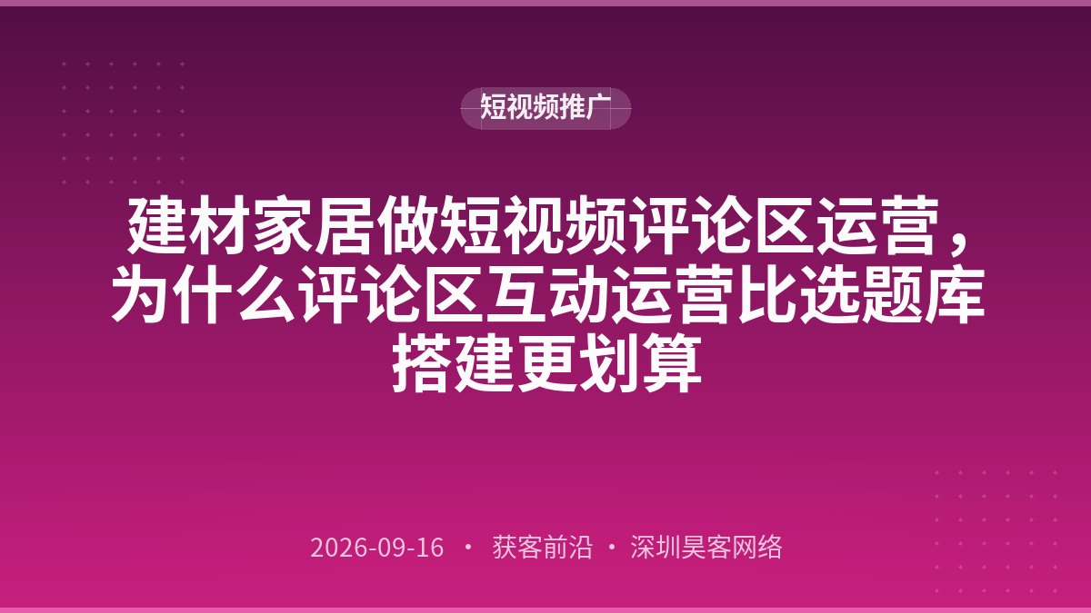 建材家居做短视频评论区运营，为什么评论区互动运营比选题库搭建更划算