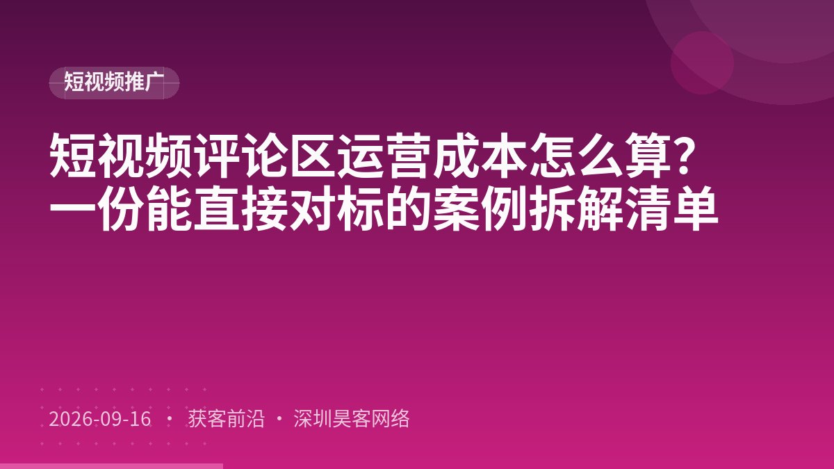 短视频评论区运营成本怎么算？一份能直接对标的案例拆解清单