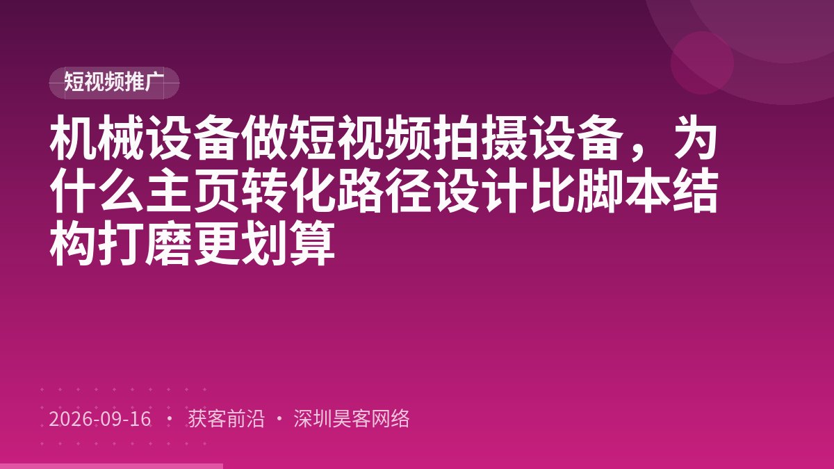 机械设备做短视频拍摄设备，为什么主页转化路径设计比脚本结构打磨更划算