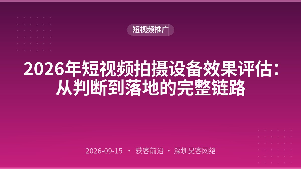 2026年短视频拍摄设备效果评估：从判断到落地的完整链路
