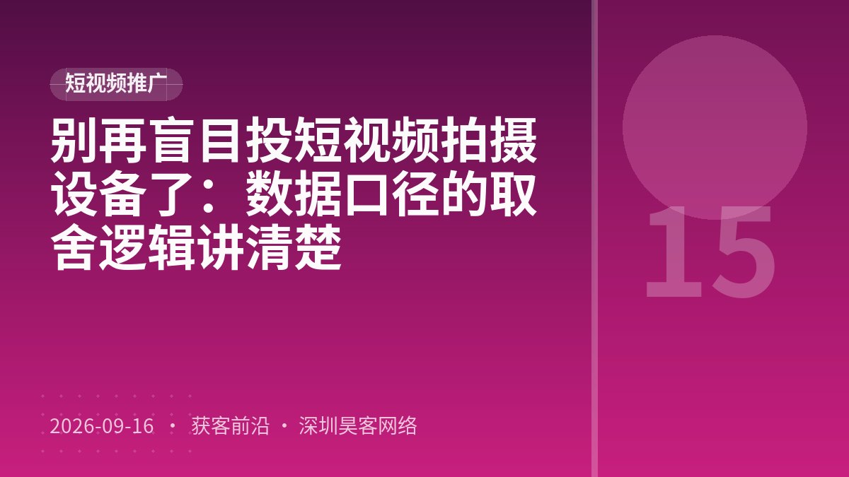 别再盲目投短视频拍摄设备了：数据口径的取舍逻辑讲清楚