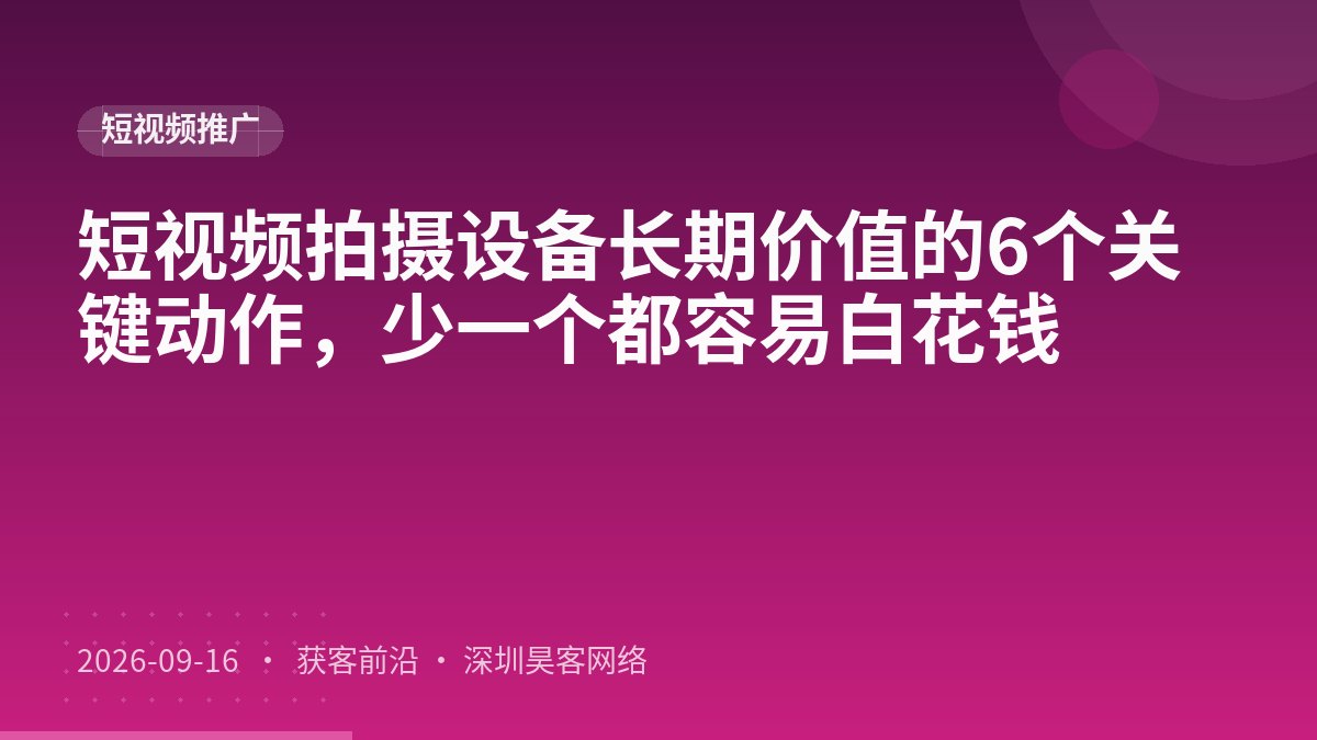 短视频拍摄设备长期价值的6个关键动作,少一个都容易白花钱