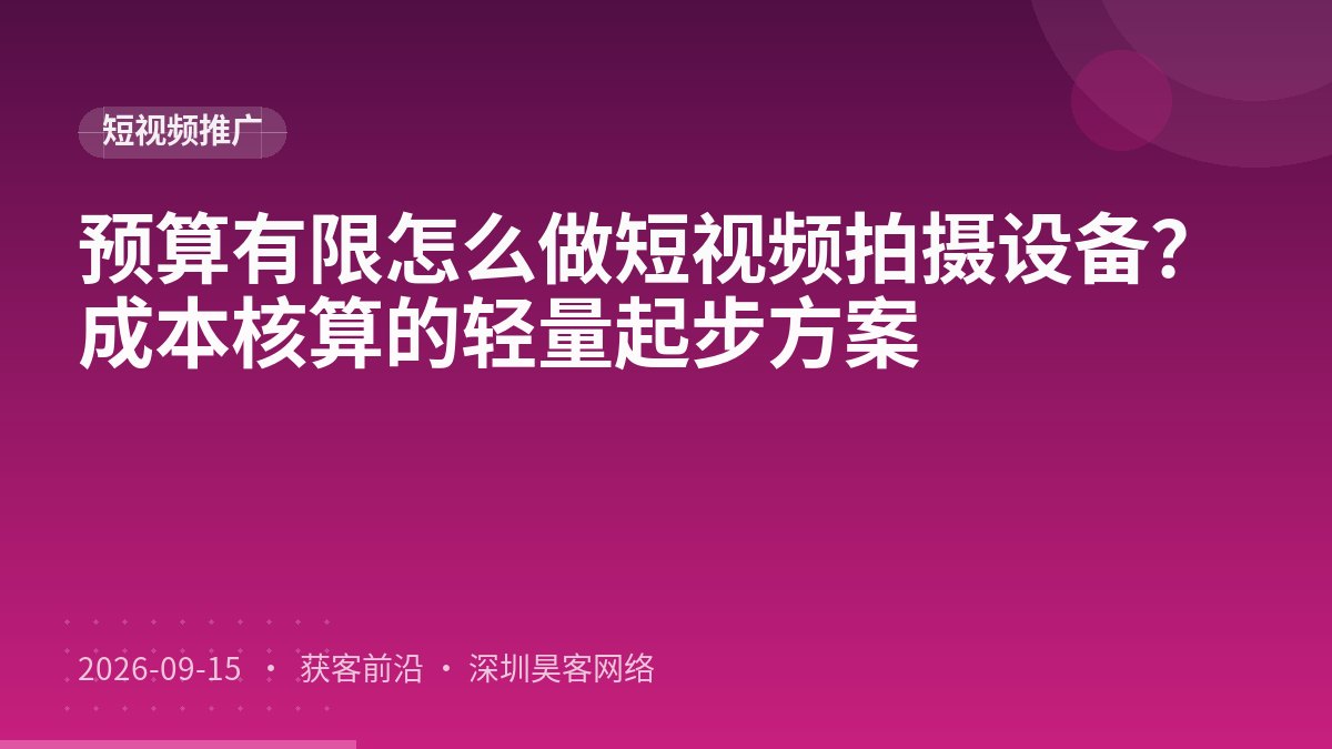 预算有限怎么做短视频拍摄设备？成本核算的轻量起步方案