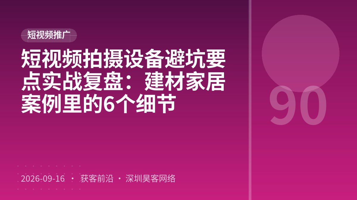 短视频拍摄设备避坑要点实战复盘:建材家居案例里的6个细节