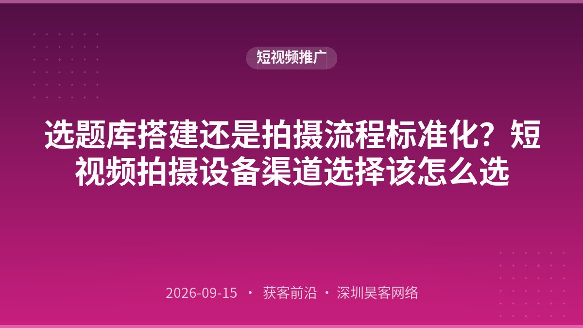 选题库搭建还是拍摄流程标准化？短视频拍摄设备渠道选择该怎么选
