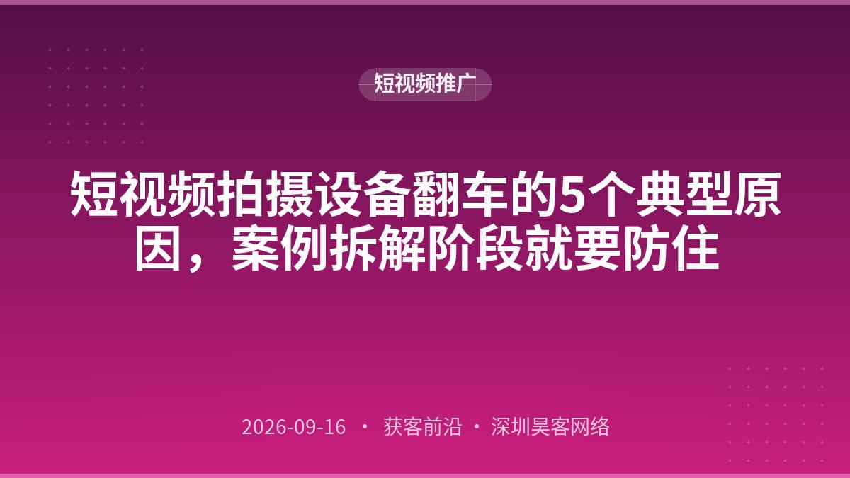 短视频拍摄设备翻车的5个典型原因，案例拆解阶段就要防住