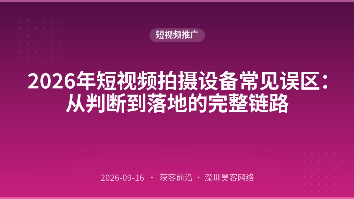 2026年短视频拍摄设备常见误区:从判断到落地的完整链路
