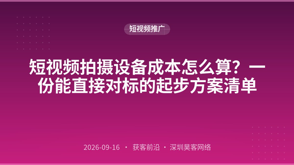 短视频拍摄设备成本怎么算？一份能直接对标的起步方案清单