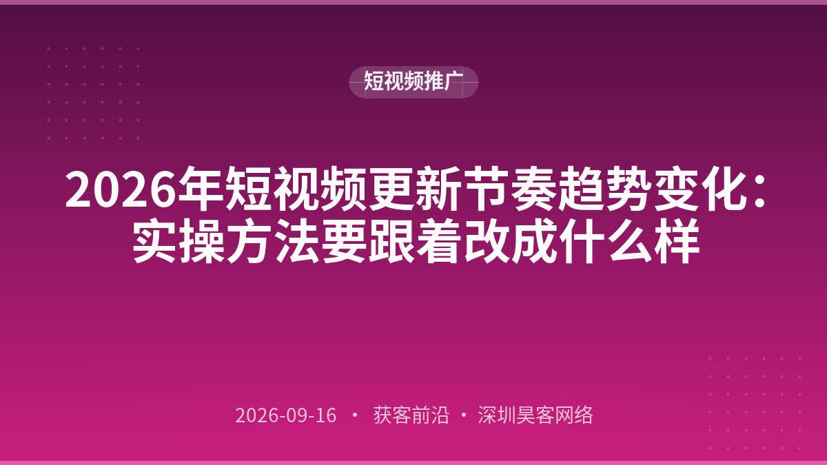 2026年短视频更新节奏趋势变化：实操方法要跟着改成什么样