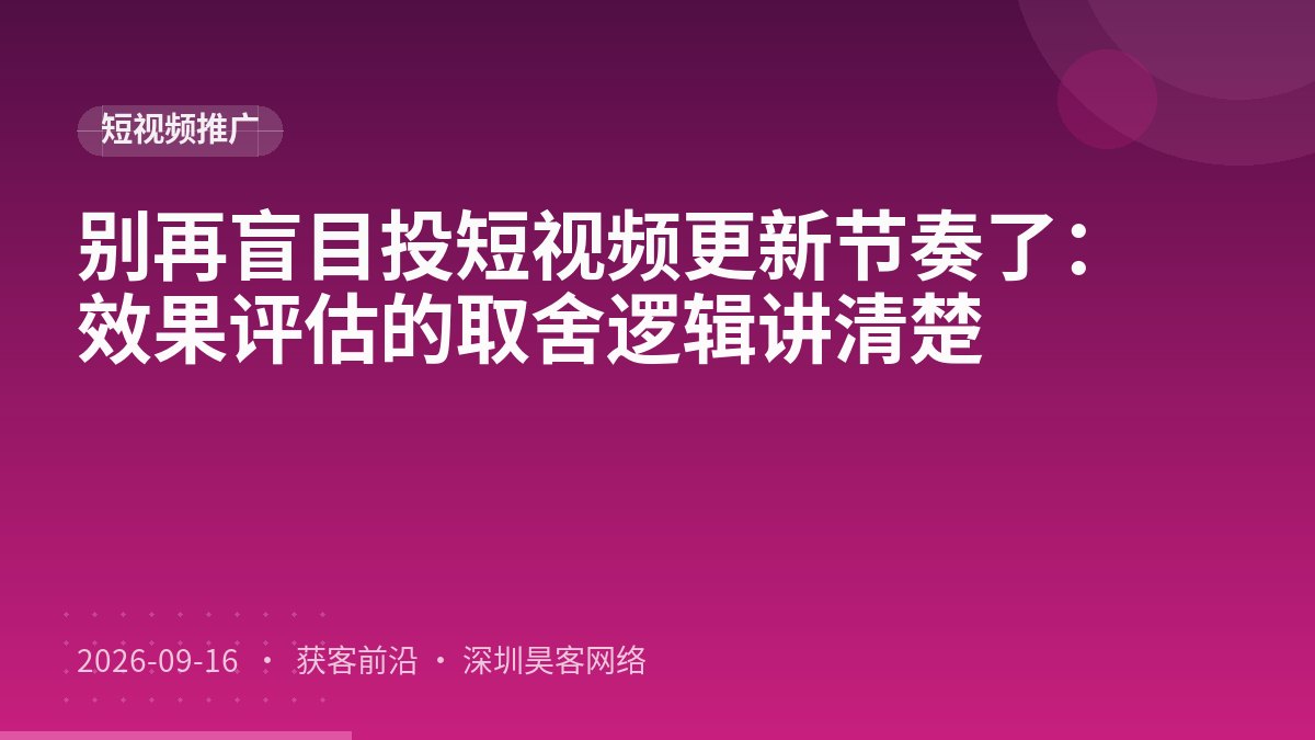 别再盲目投短视频更新节奏了：效果评估的取舍逻辑讲清楚