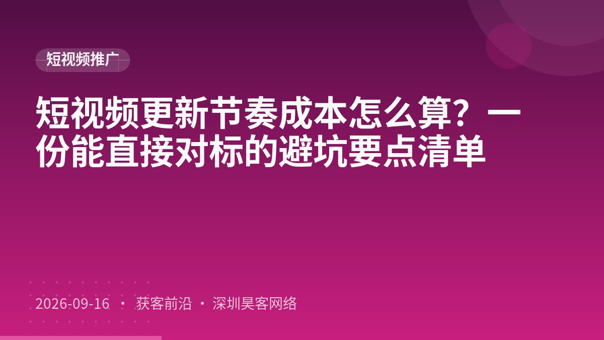 短视频更新节奏成本怎么算？一份能直接对标的避坑要点清单