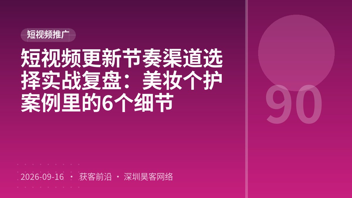 短视频更新节奏渠道选择实战复盘：美妆个护案例里的6个细节