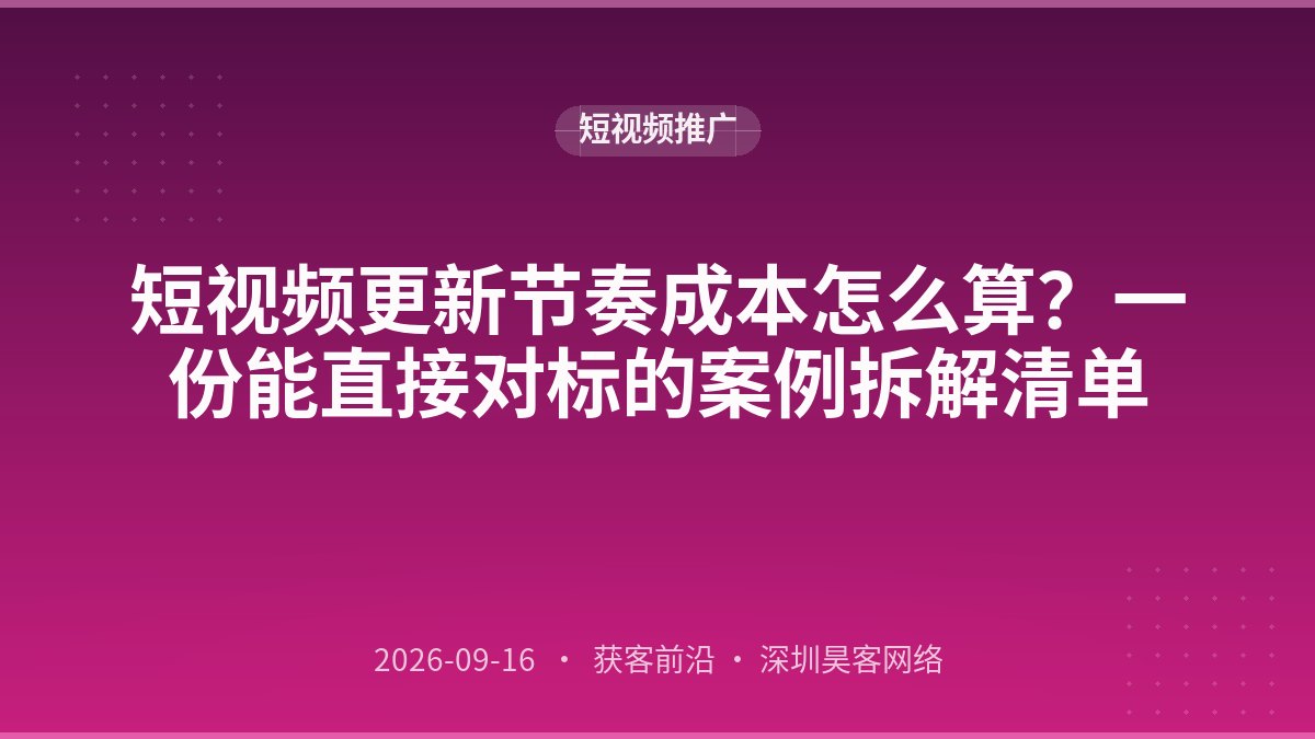 短视频更新节奏成本怎么算？一份能直接对标的案例拆解清单