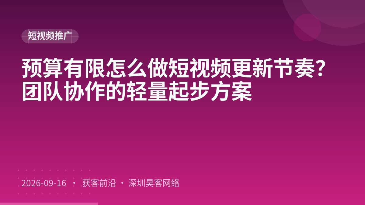 预算有限怎么做短视频更新节奏?团队协作的轻量起步方案