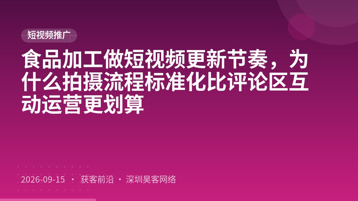 食品加工做短视频更新节奏，为什么拍摄流程标准化比评论区互动运营更划算