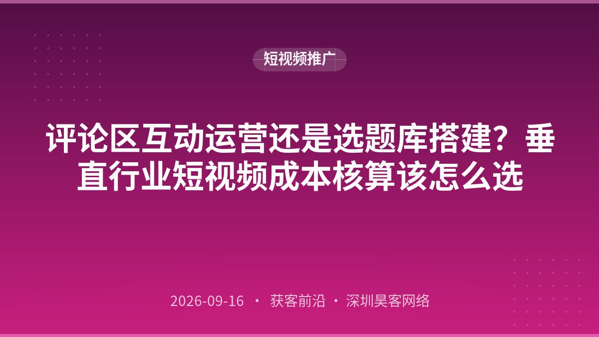 评论区互动运营还是选题库搭建？垂直行业短视频成本核算该怎么选