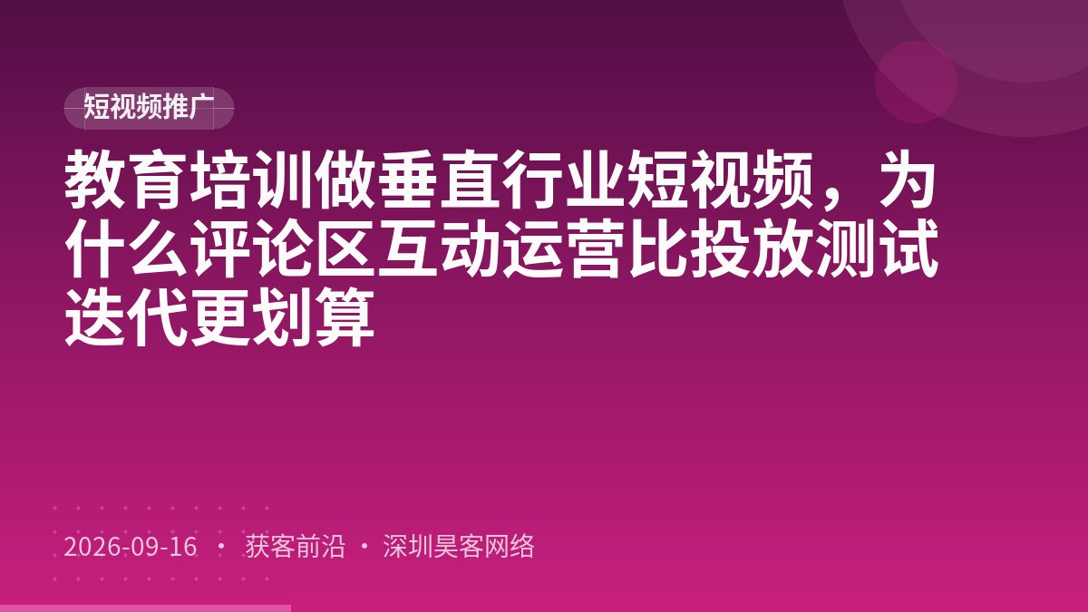 教育培训做垂直行业短视频,为什么评论区互动运营比投放测试迭代更划算