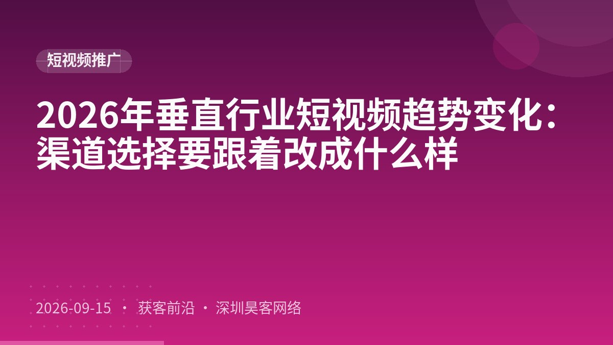 2026年垂直行业短视频趋势变化：渠道选择要跟着改成什么样