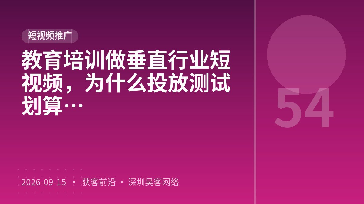 教育培训做垂直行业短视频，为什么投放测试迭代比账号定位梳理更划算