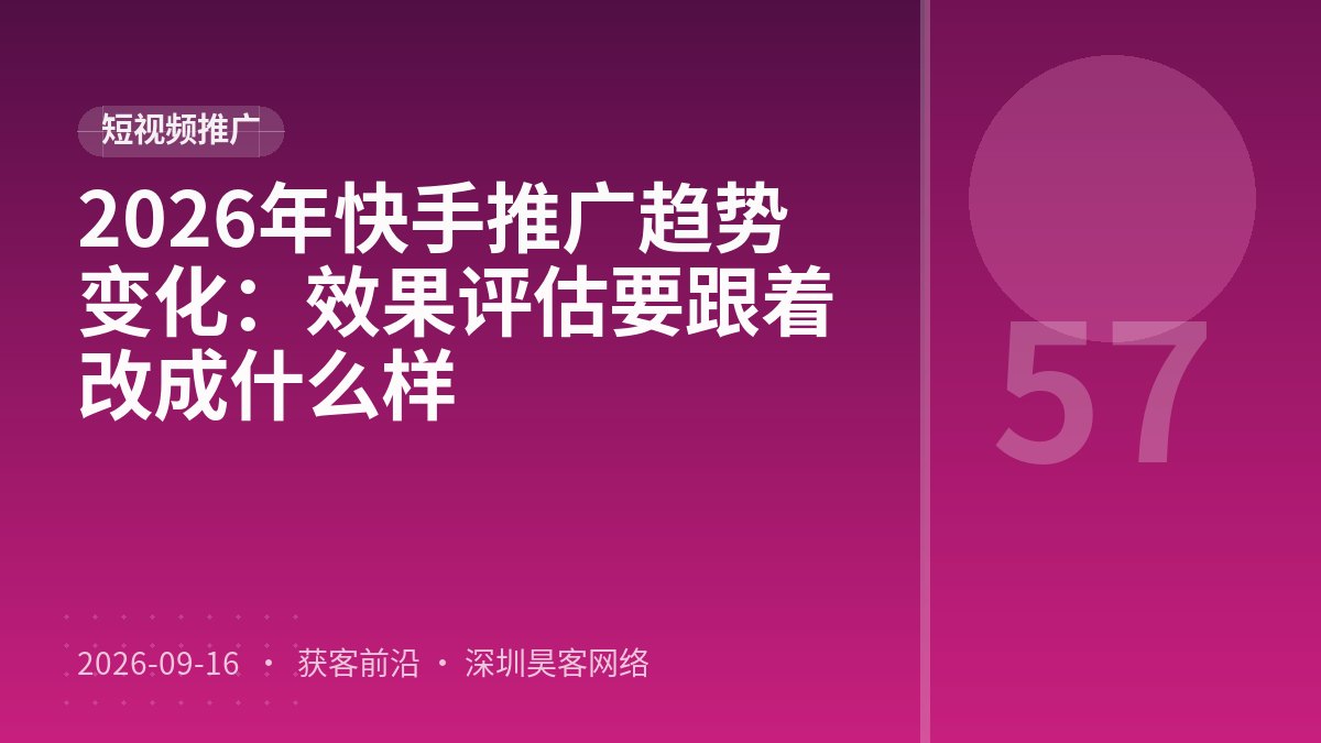 2026年快手推广趋势变化：效果评估要跟着改成什么样