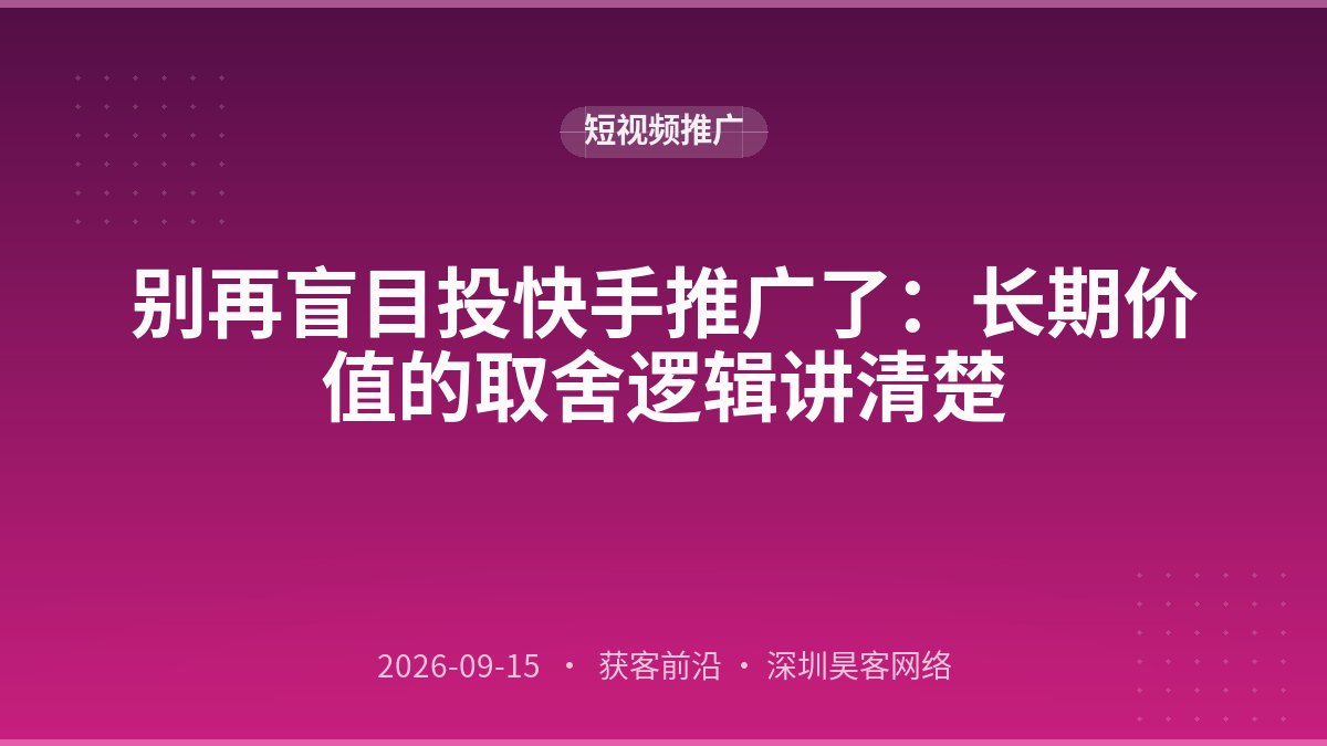 别再盲目投快手推广了：长期价值的取舍逻辑讲清楚