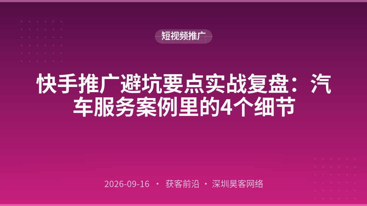 快手推广避坑要点实战复盘：汽车服务案例里的4个细节