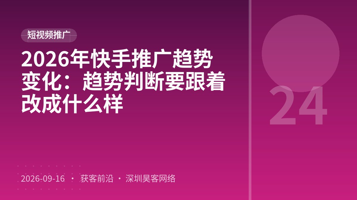 2026年快手推广趋势变化：趋势判断要跟着改成什么样