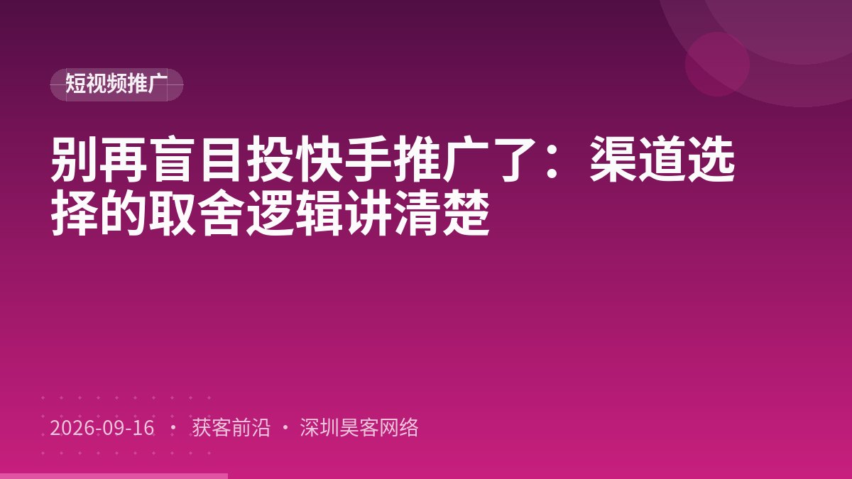 别再盲目投快手推广了：渠道选择的取舍逻辑讲清楚