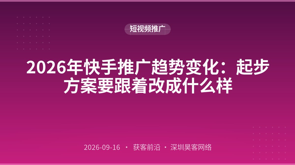 2026年快手推广趋势变化：起步方案要跟着改成什么样