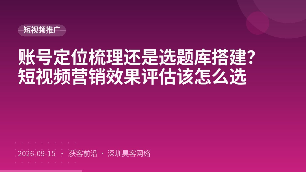 账号定位梳理还是选题库搭建？短视频营销效果评估该怎么选
