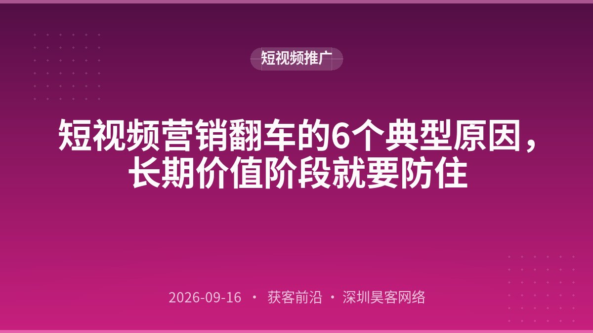 短视频营销翻车的6个典型原因，长期价值阶段就要防住