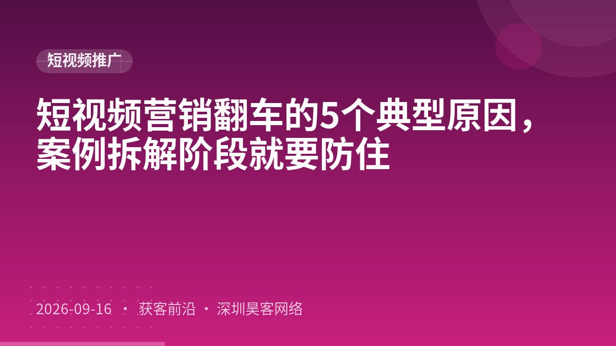 短视频营销翻车的5个典型原因，案例拆解阶段就要防住