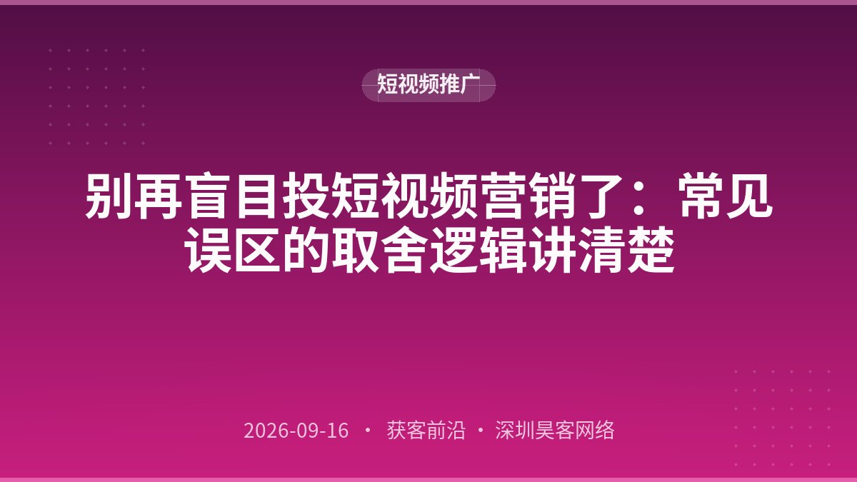 别再盲目投短视频营销了:常见误区的取舍逻辑讲清楚