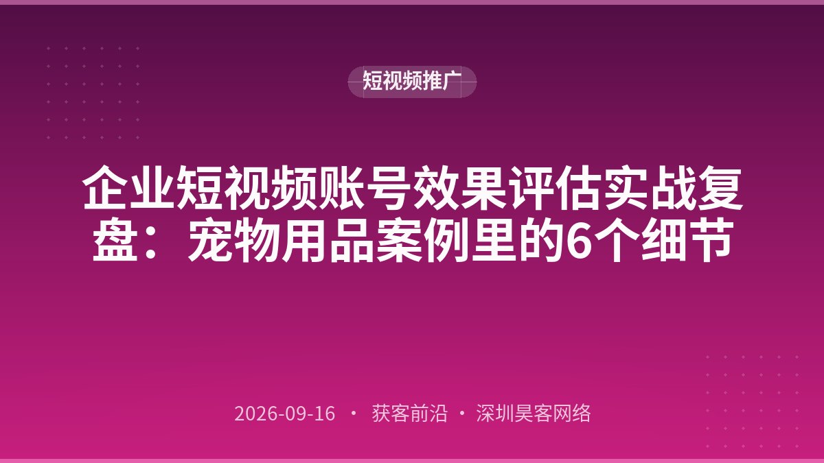 企业短视频账号效果评估实战复盘：宠物用品案例里的6个细节