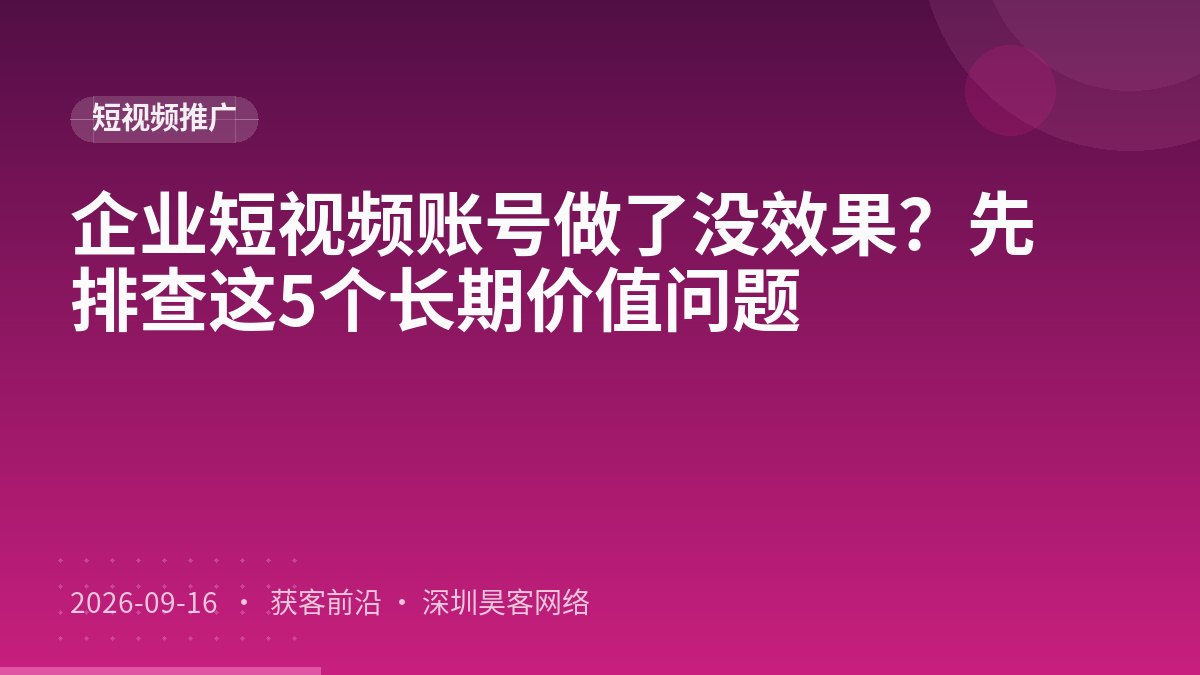 企业短视频账号做了没效果？先排查这5个长期价值问题