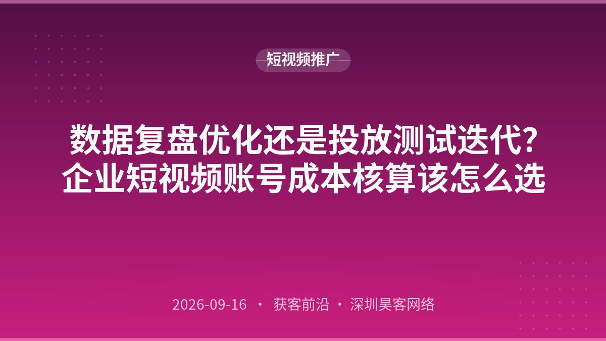 数据复盘优化还是投放测试迭代?企业短视频账号成本核算该怎么选
