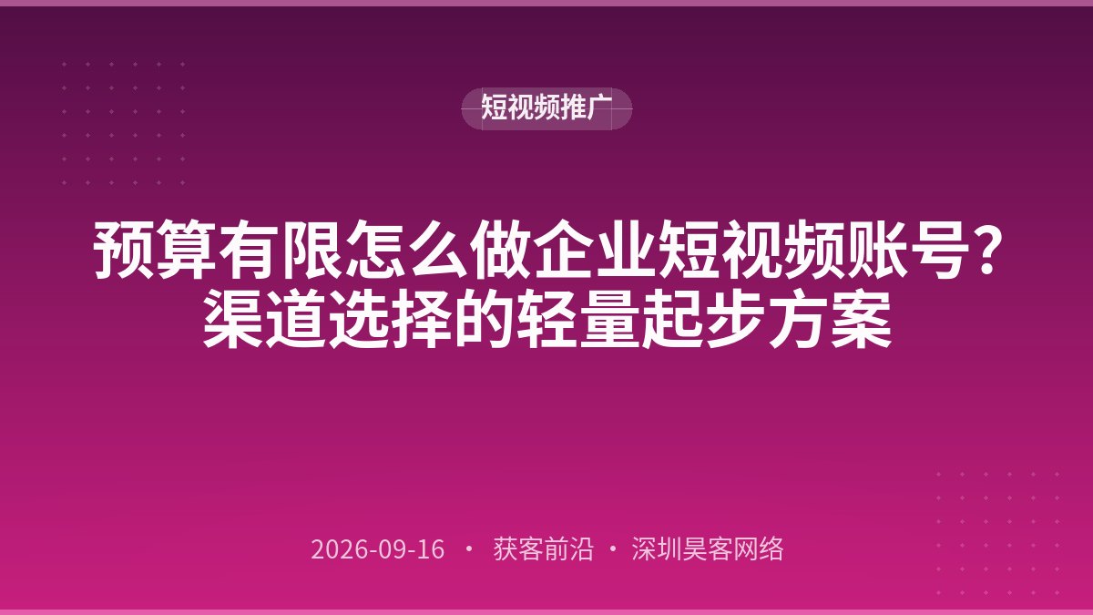 预算有限怎么做企业短视频账号？渠道选择的轻量起步方案