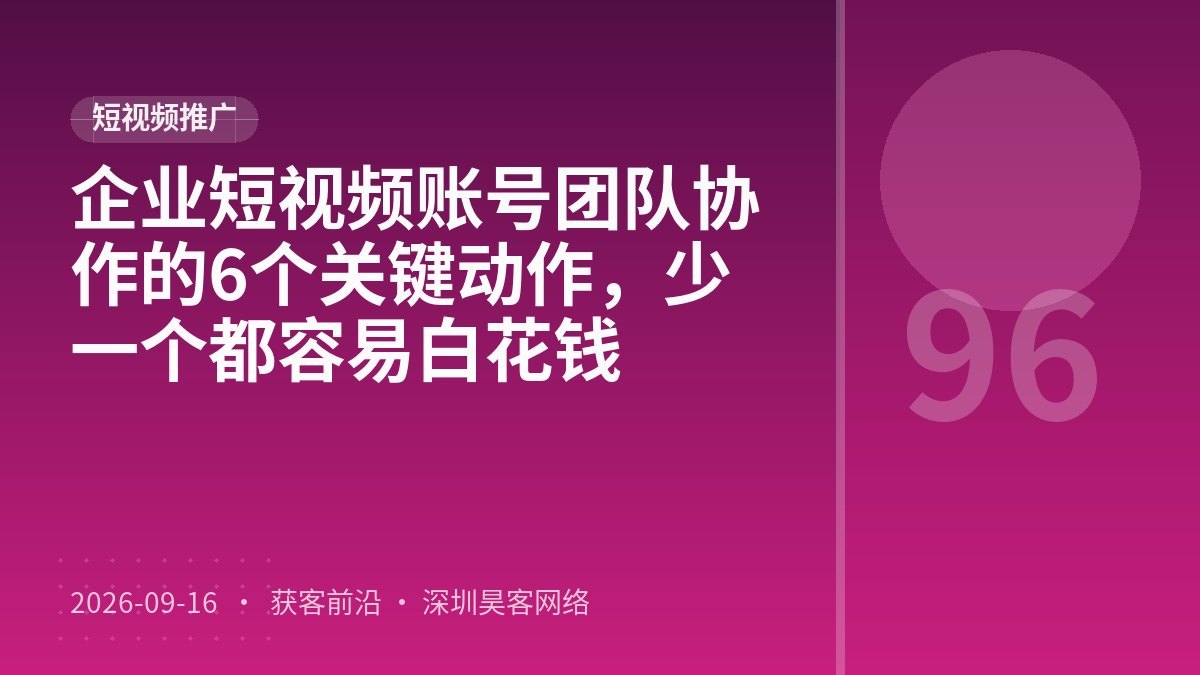企业短视频账号团队协作的6个关键动作，少一个都容易白花钱