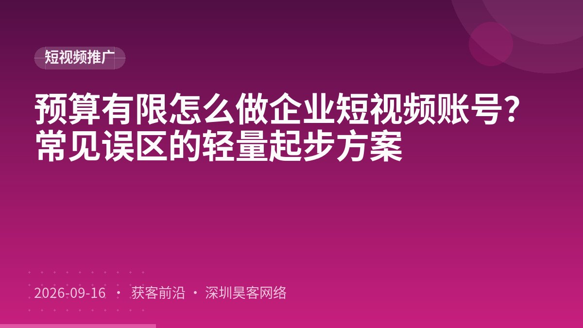 预算有限怎么做企业短视频账号？常见误区的轻量起步方案
