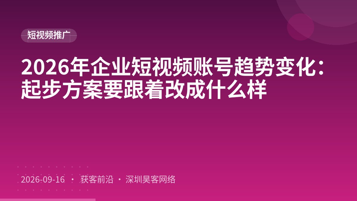 2026年企业短视频账号趋势变化：起步方案要跟着改成什么样