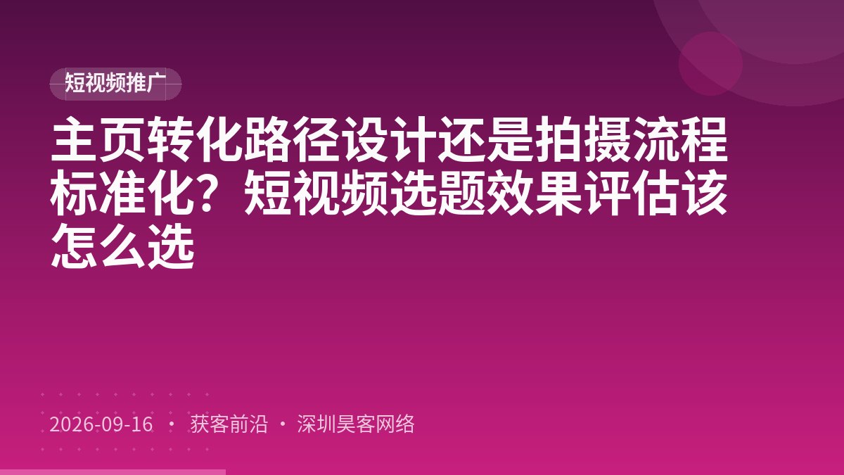 主页转化路径设计还是拍摄流程标准化?短视频选题效果评估该怎么选