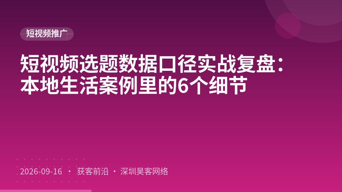 短视频选题数据口径实战复盘：本地生活案例里的6个细节