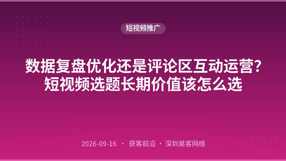 数据复盘优化还是评论区互动运营?短视频选题长期价值该怎么选