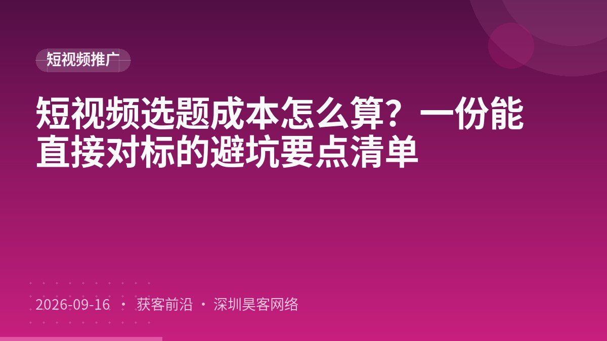 短视频选题成本怎么算?一份能直接对标的避坑要点清单