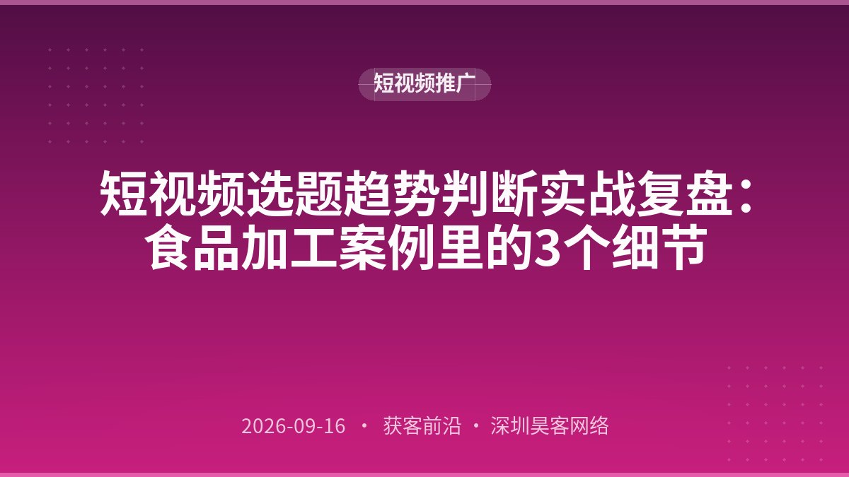 短视频选题趋势判断实战复盘:食品加工案例里的3个细节