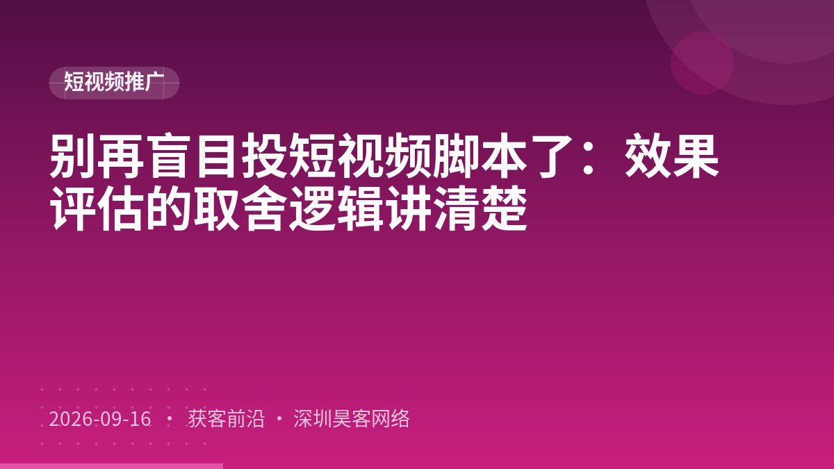 别再盲目投短视频脚本了：效果评估的取舍逻辑讲清楚